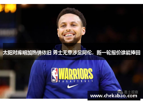 太阳对库明加热情依旧 勇士无意涉足阿伦，新一轮报价谁能捧回